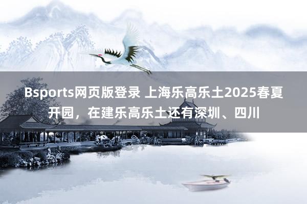 Bsports网页版登录 上海乐高乐土2025春夏开园，在建乐高乐土还有深圳、四川