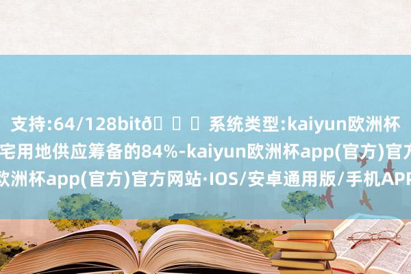 支持:64/128bit🍏系统类型:kaiyun欧洲杯appApp官方下载占住宅用地供应筹备的84%-kaiyun欧洲杯app(官方)官方网站·IOS/安卓通用版/手机APP下载